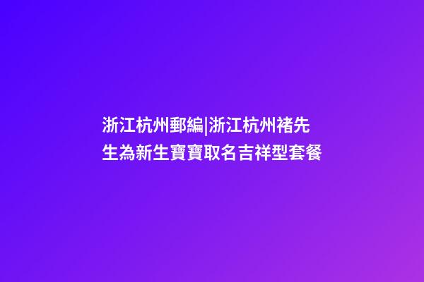 浙江杭州郵編|浙江杭州褚先生為新生寶寶取名吉祥型套餐-第1張-公司起名-玄機派